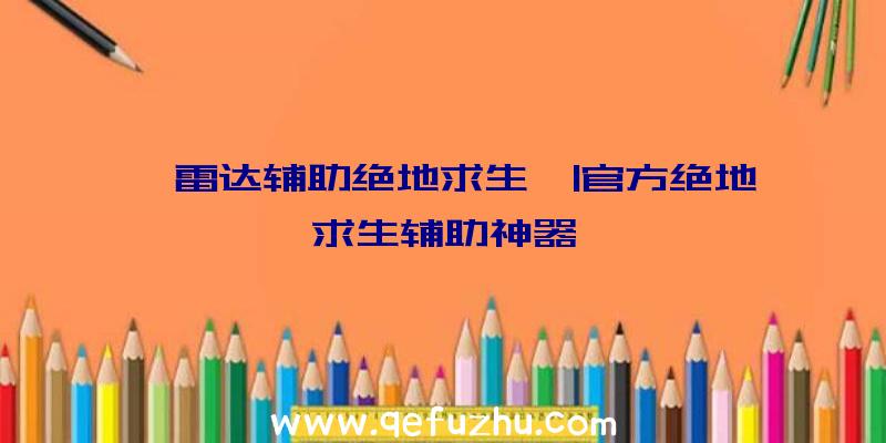 「雷达辅助绝地求生」|官方绝地求生辅助神器